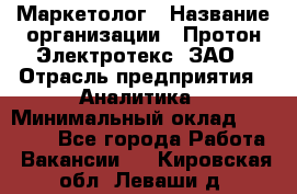 Маркетолог › Название организации ­ Протон-Электротекс, ЗАО › Отрасль предприятия ­ Аналитика › Минимальный оклад ­ 18 000 - Все города Работа » Вакансии   . Кировская обл.,Леваши д.